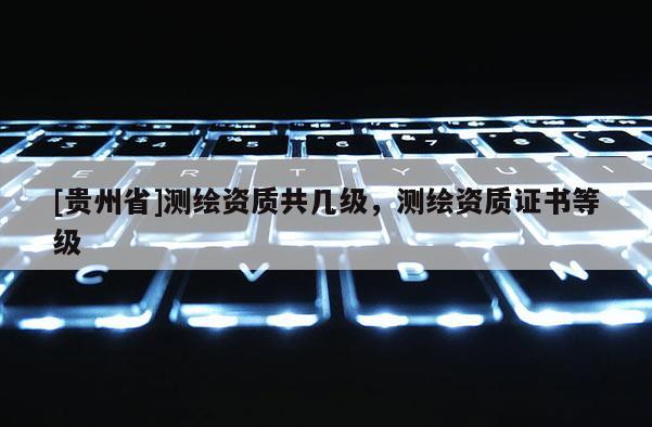 [贵州省]测绘资质共几级，测绘资质证书等级