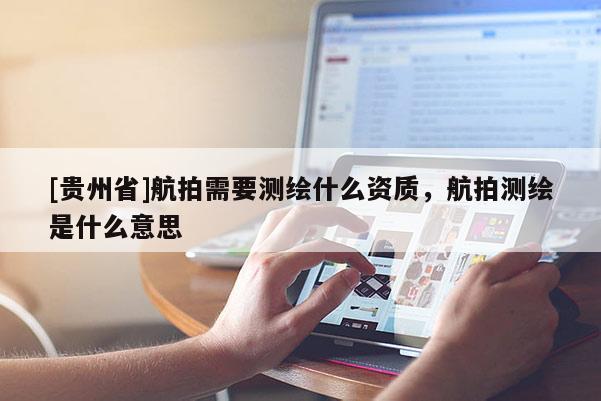 [贵州省]航拍需要测绘什么资质，航拍测绘是什么意思