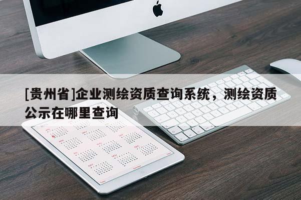 [贵州省]企业测绘资质查询系统，测绘资质公示在哪里查询