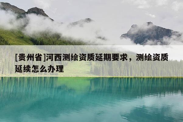 [贵州省]河西测绘资质延期要求，测绘资质延续怎么办理