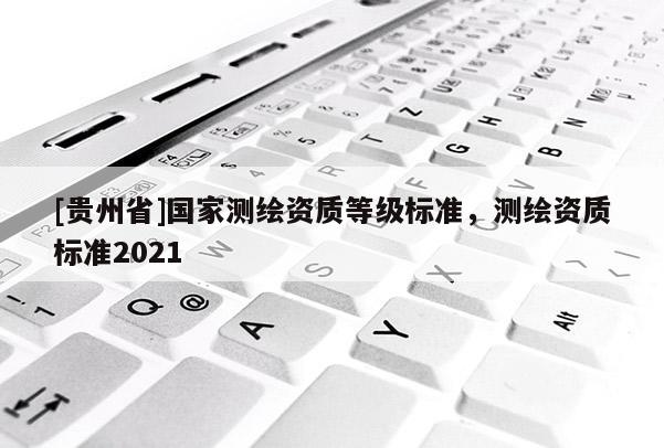 [贵州省]国家测绘资质等级标准，测绘资质标准2021