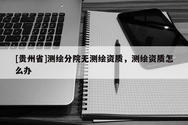 [贵州省]测绘分院无测绘资质，测绘资质怎么办