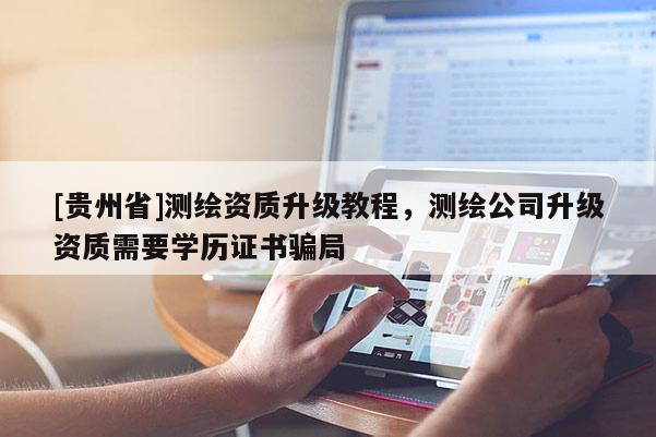 [贵州省]测绘资质升级教程，测绘公司升级资质需要学历证书骗局