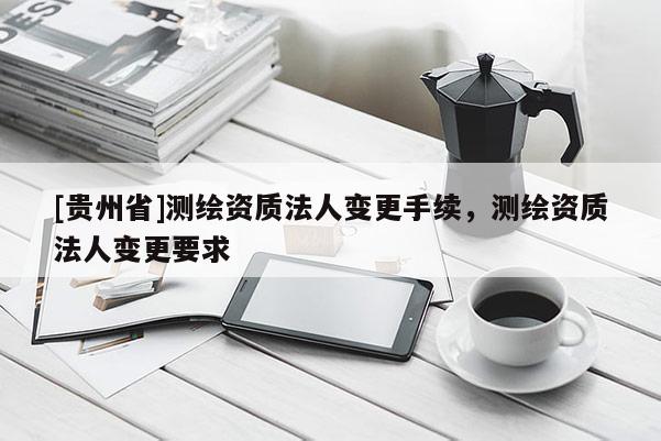 [贵州省]测绘资质法人变更手续，测绘资质法人变更要求