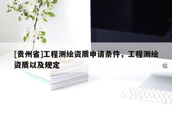 [贵州省]工程测绘资质申请条件，工程测绘资质以及规定