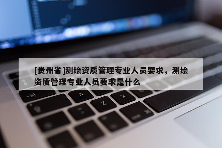 [贵州省]测绘资质管理专业人员要求，测绘资质管理专业人员要求是什么