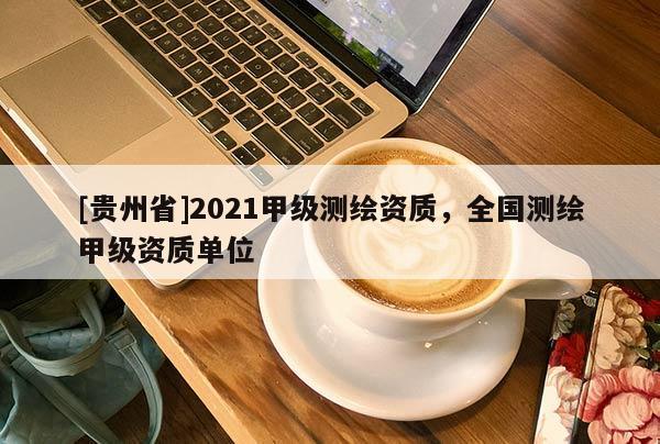 [贵州省]2021甲级测绘资质，全国测绘甲级资质单位