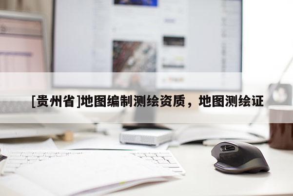 [贵州省]地图编制测绘资质，地图测绘证