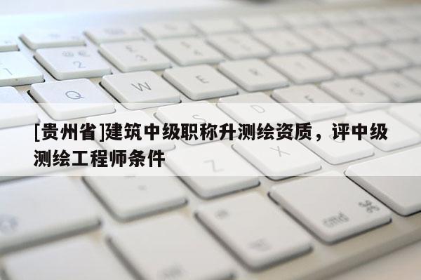 [贵州省]建筑中级职称升测绘资质，评中级测绘工程师条件