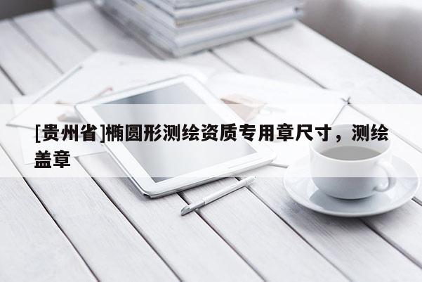 [贵州省]椭圆形测绘资质专用章尺寸，测绘盖章