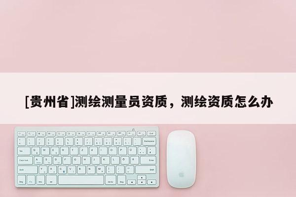[贵州省]测绘测量员资质，测绘资质怎么办