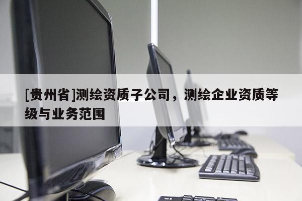 [贵州省]测绘资质子公司，测绘企业资质等级与业务范围