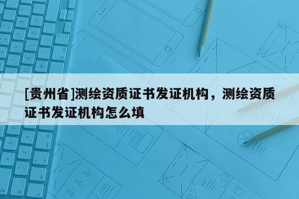 [贵州省]测绘资质证书发证机构，测绘资质证书发证机构怎么填