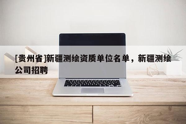 [贵州省]新疆测绘资质单位名单，新疆测绘公司招聘
