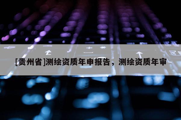 [贵州省]测绘资质年申报告，测绘资质年审