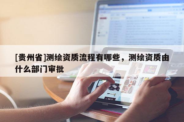 [贵州省]测绘资质流程有哪些，测绘资质由什么部门审批