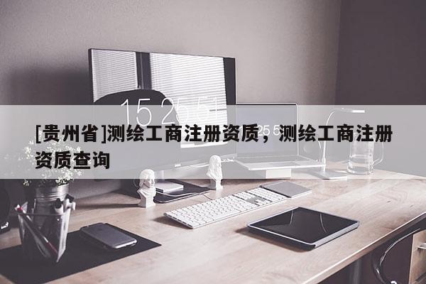 [贵州省]测绘工商注册资质，测绘工商注册资质查询