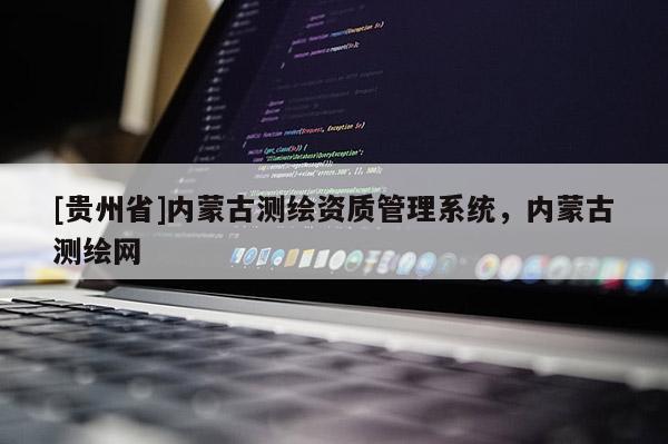 [贵州省]内蒙古测绘资质管理系统，内蒙古测绘网