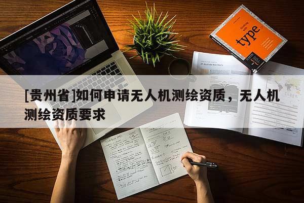 [贵州省]如何申请无人机测绘资质，无人机测绘资质要求