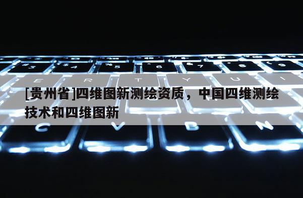 [贵州省]四维图新测绘资质，中国四维测绘技术和四维图新