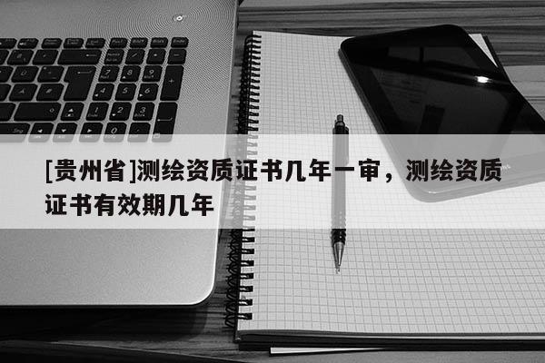 [贵州省]测绘资质证书几年一审，测绘资质证书有效期几年