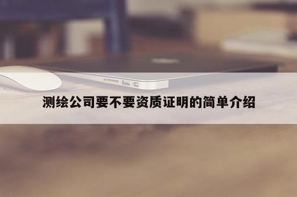 测绘公司要不要资质证明的简单介绍