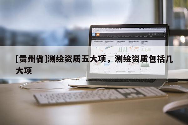 [贵州省]测绘资质五大项，测绘资质包括几大项