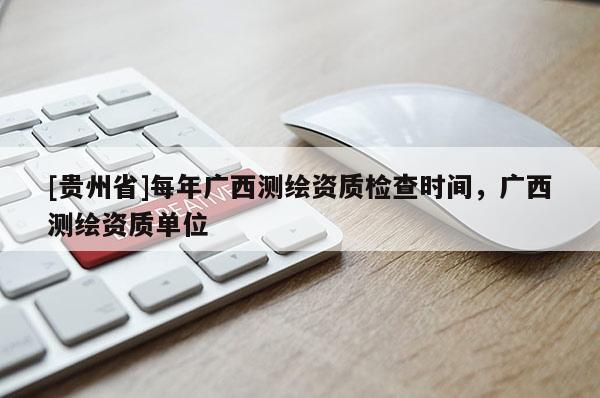 [贵州省]每年广西测绘资质检查时间，广西测绘资质单位