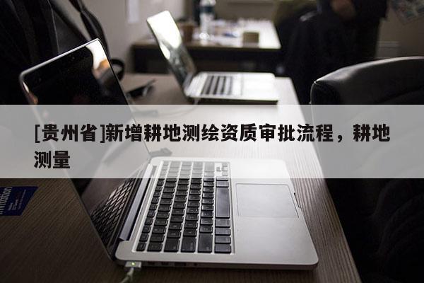 [贵州省]新增耕地测绘资质审批流程，耕地测量