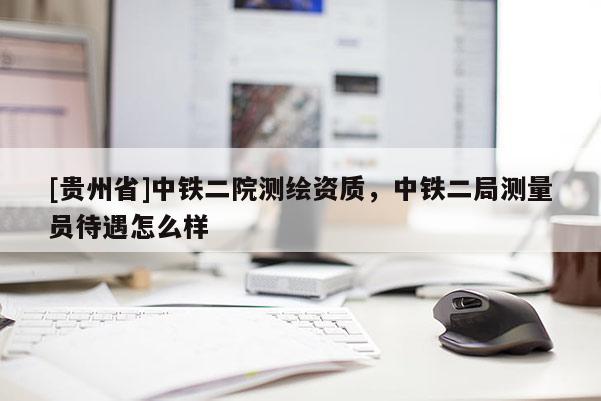 [贵州省]中铁二院测绘资质，中铁二局测量员待遇怎么样