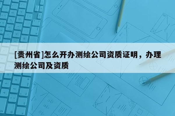 [贵州省]怎么开办测绘公司资质证明，办理测绘公司及资质