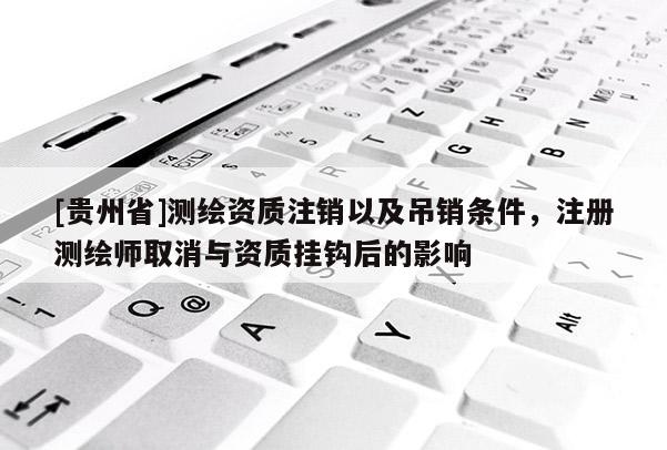 [贵州省]测绘资质注销以及吊销条件，注册测绘师取消与资质挂钩后的影响
