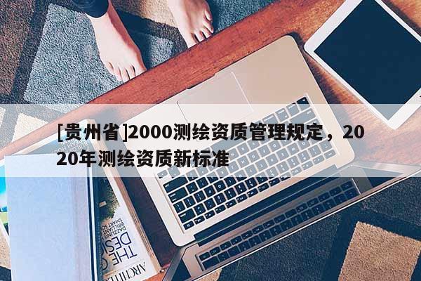 [贵州省]2000测绘资质管理规定，2020年测绘资质新标准