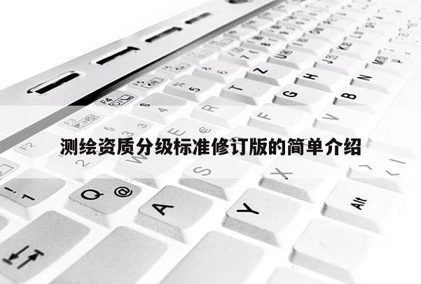 测绘资质分级标准修订版的简单介绍