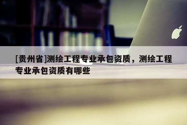 [贵州省]测绘工程专业承包资质，测绘工程专业承包资质有哪些