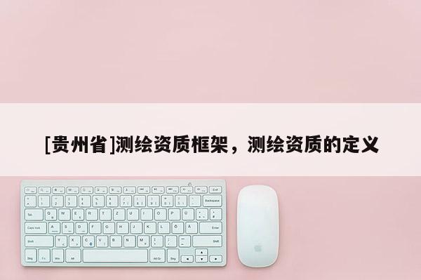 [贵州省]测绘资质框架，测绘资质的定义