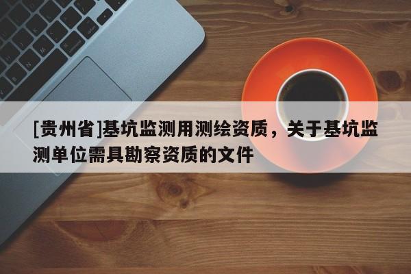 [贵州省]基坑监测用测绘资质，关于基坑监测单位需具勘察资质的文件