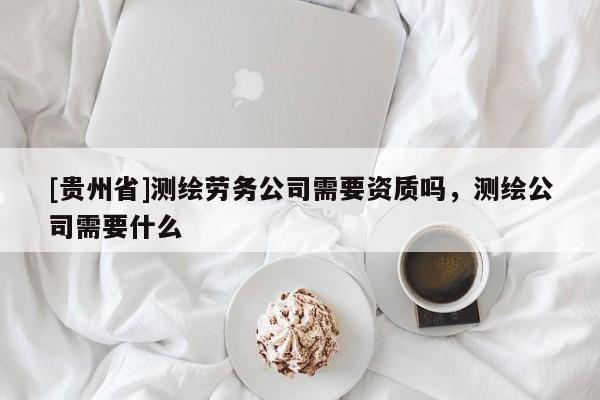 [贵州省]测绘劳务公司需要资质吗，测绘公司需要什么