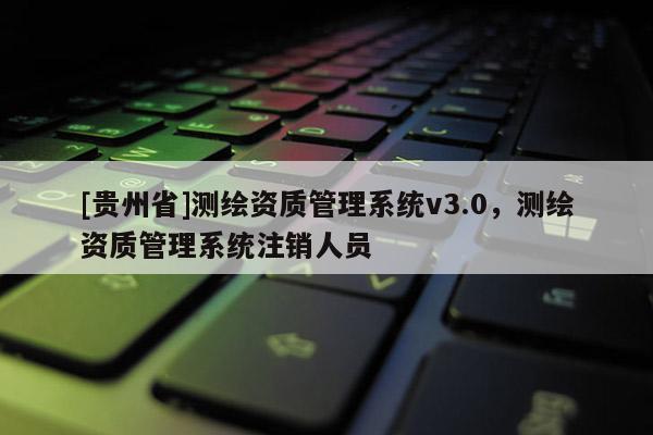 [贵州省]测绘资质管理系统v3.0，测绘资质管理系统注销人员