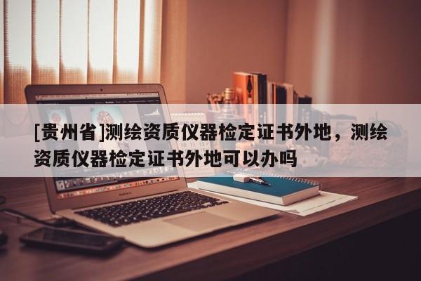 [贵州省]测绘资质仪器检定证书外地，测绘资质仪器检定证书外地可以办吗