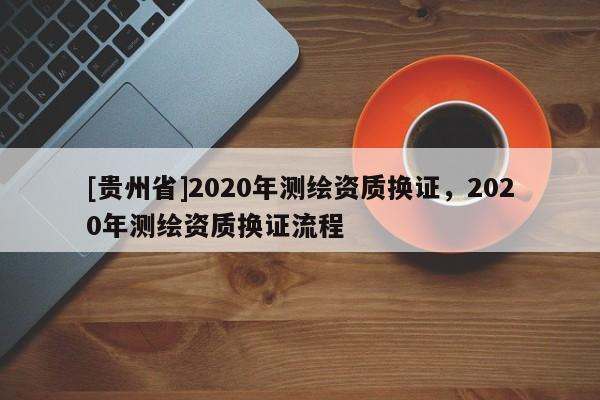 [贵州省]2020年测绘资质换证，2020年测绘资质换证流程