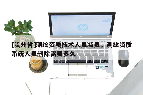 [贵州省]测绘资质技术人员减员，测绘资质系统人员删除需要多久