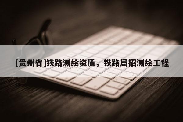 [贵州省]铁路测绘资质，铁路局招测绘工程
