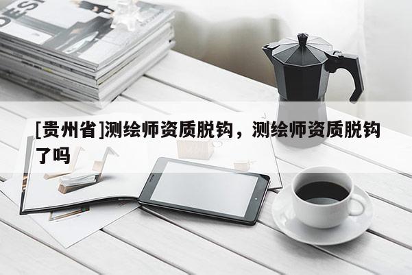 [贵州省]测绘师资质脱钩，测绘师资质脱钩了吗