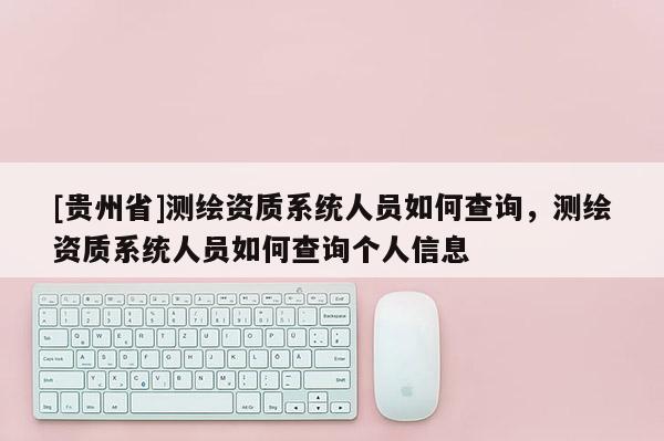 [贵州省]测绘资质系统人员如何查询，测绘资质系统人员如何查询个人信息