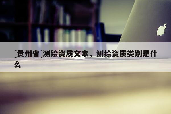 [贵州省]测绘资质文本，测绘资质类别是什么