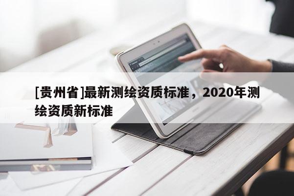 [贵州省]最新测绘资质标准，2020年测绘资质新标准