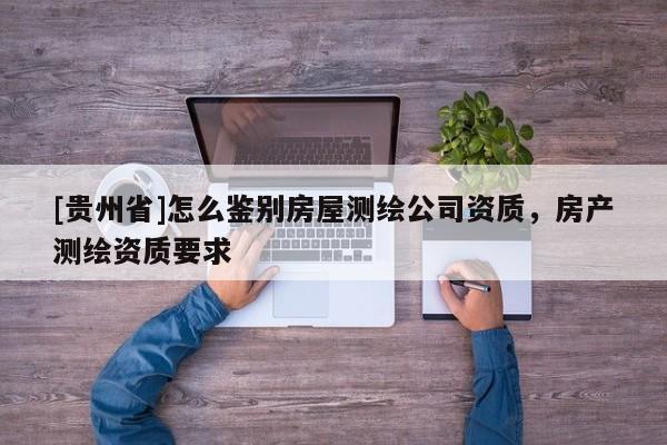 [贵州省]怎么鉴别房屋测绘公司资质，房产测绘资质要求