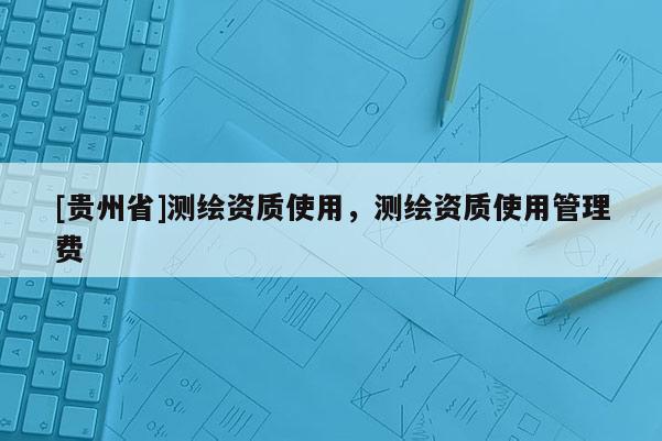 [贵州省]测绘资质使用，测绘资质使用管理费