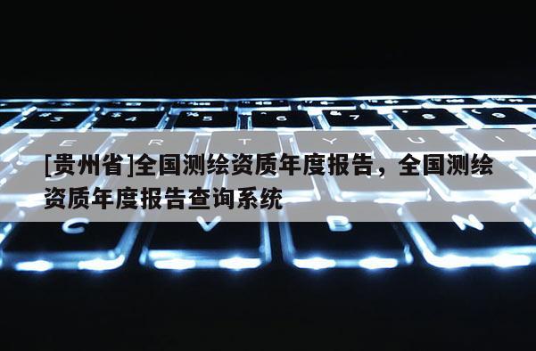 [贵州省]全国测绘资质年度报告，全国测绘资质年度报告查询系统